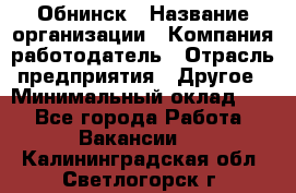 Обнинск › Название организации ­ Компания-работодатель › Отрасль предприятия ­ Другое › Минимальный оклад ­ 1 - Все города Работа » Вакансии   . Калининградская обл.,Светлогорск г.